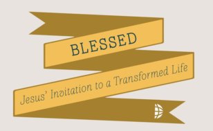Blessed: Jesus' Invitation To A Transformed Life